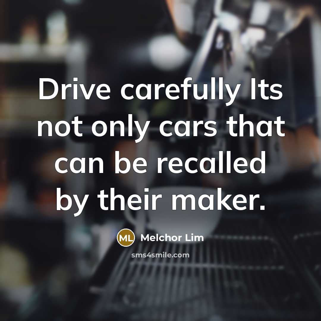 “Drive carefully Its not only cars that can be recalled…” quote by Melchor Lim