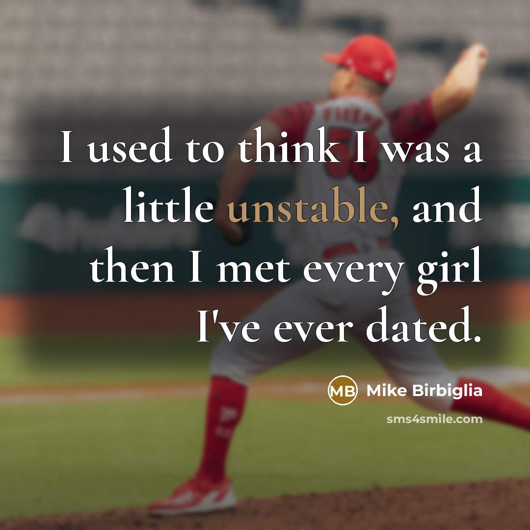 “I used to think I was a little unstable, and then I met every girl I've ever dated.” quote by Mike Birbiglia