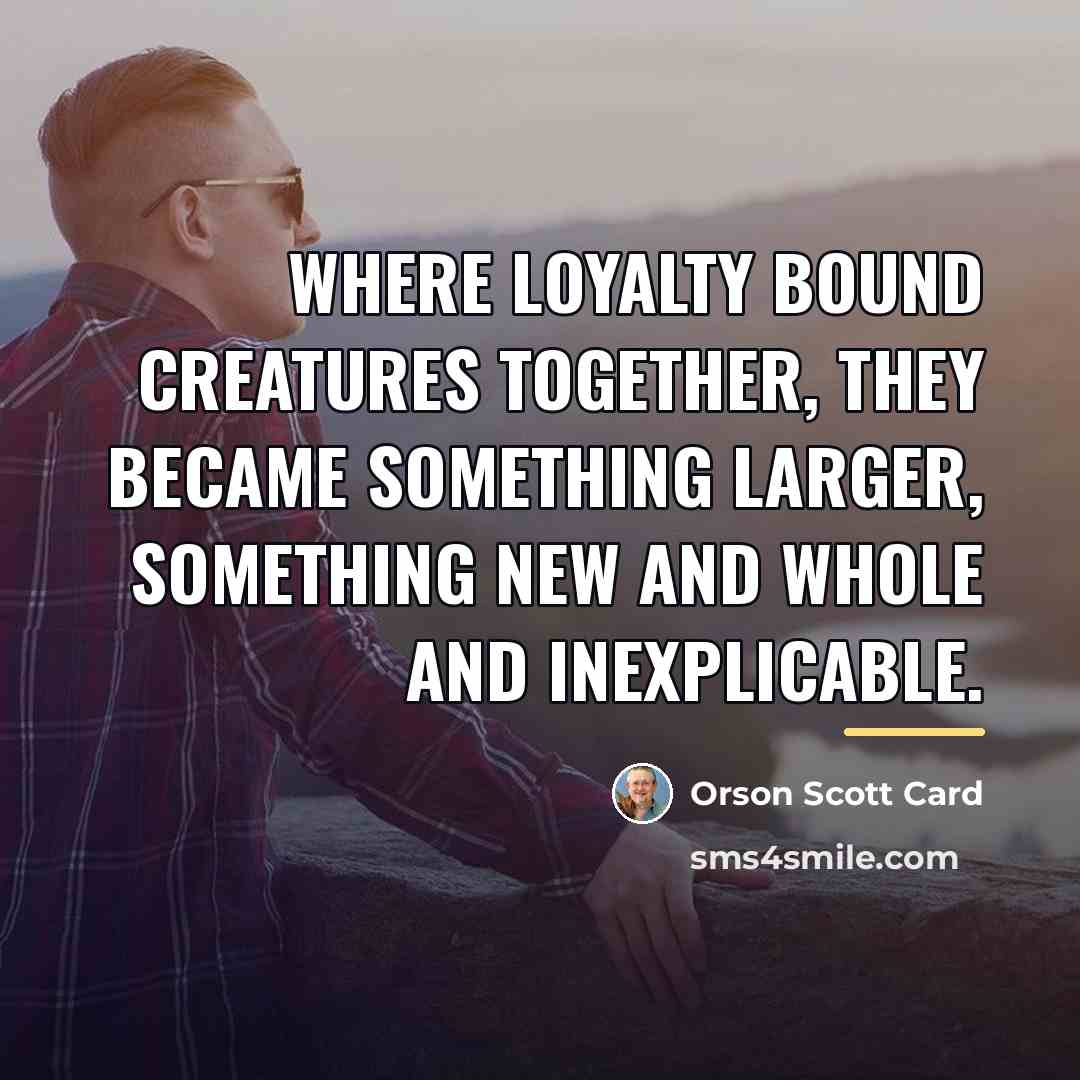 “Where loyalty bound creatures together, they became something larger, something…” quote by Orson Scott Card