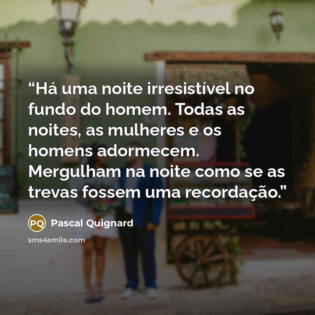 “Há uma noite irresistível no fundo do homem. Todas as noites, as mulheres e os homens adormecem. Mergulham na noite como se as trevas fossem uma recordação.” quote by Pascal Quignard
