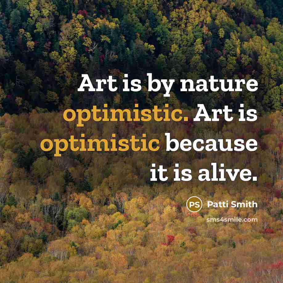 “Art is by nature optimistic. Art is optimistic because it…” quote by Patti Smith