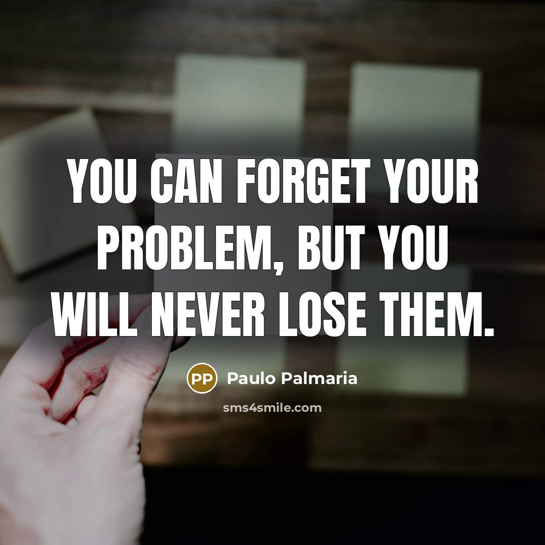 “You can forget your problem, but you will never lose them.” quote by Paulo Palmaria