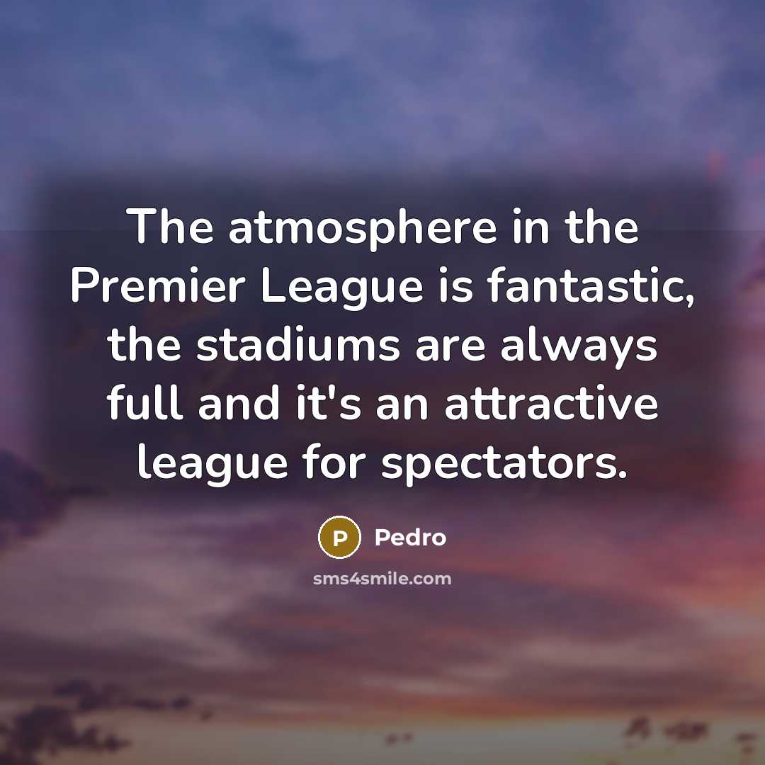 “The atmosphere in the Premier League is fantastic, the stadiums…” quote by Pedro