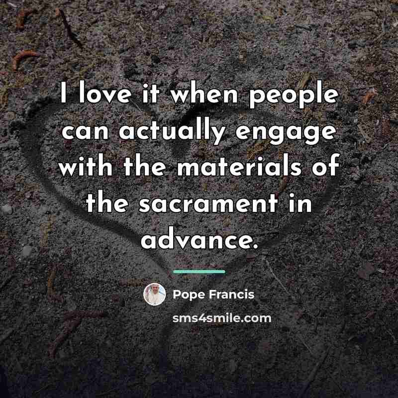 “I love it when people can actually engage with the…” quote by Pope Francis