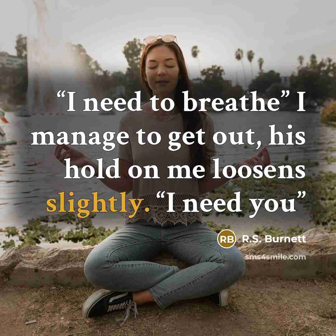 “I need to breathe” I manage to get out, his hold on me loosens slightly. “I need you” quote by R.S. Burnett