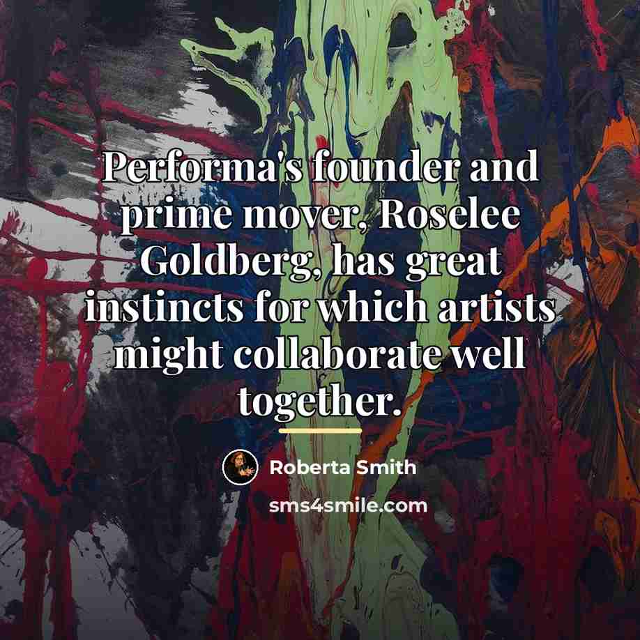 “Performa's founder and prime mover, Roselee Goldberg, has great instincts…” quote by Roberta Smith