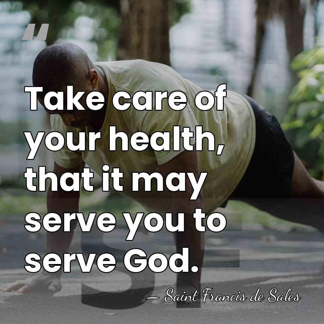 Take care of your health, that it may serve you to serve&hellip; - Saint Francis de Sales
