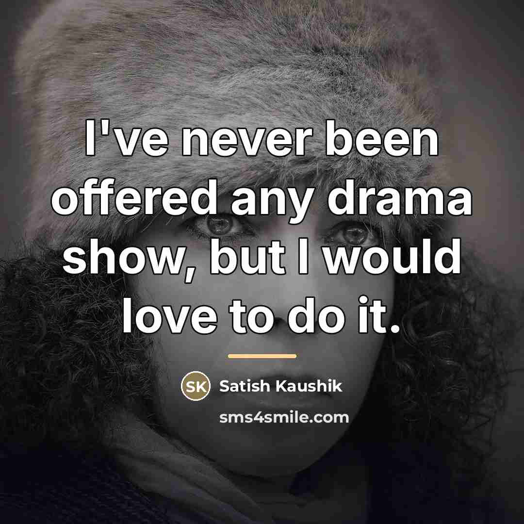 “I've never been offered any drama show, but I would…” quote by Satish Kaushik