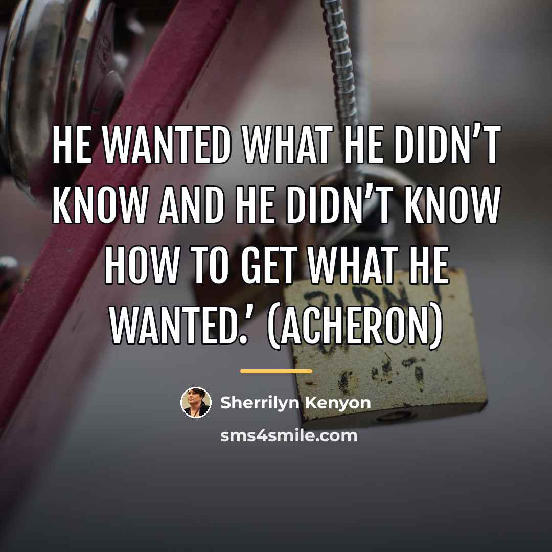 “He wanted what he didn’t know and he didn’t know…” quote by Sherrilyn Kenyon