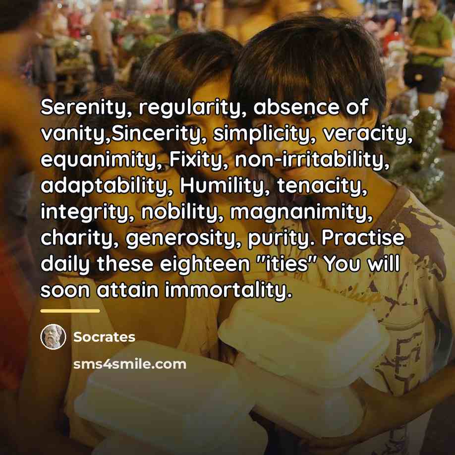 “Serenity, regularity, absence of vanity,Sincerity, simplicity, veracity, equanimity, Fixity, non-irritability,…” quote by Socrates