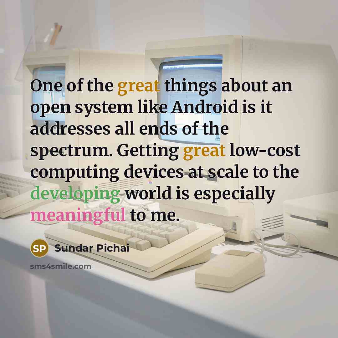 “One of the great things about an open system like Android is it addresses all ends of the spectrum. Getting great low-cost computing devices at scale to the developing world is especially meaningful to me.” quote by Sundar Pichai