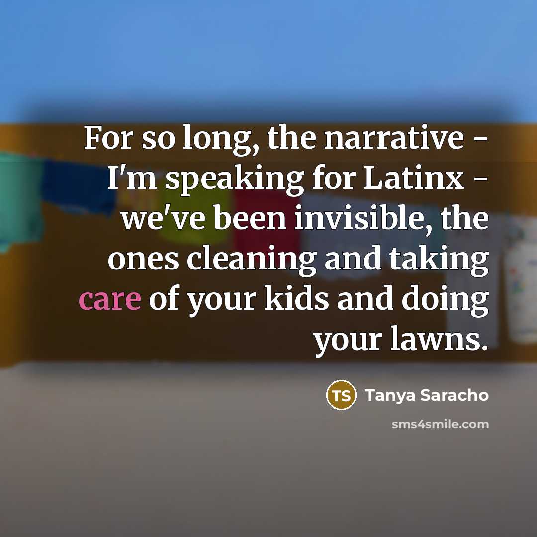 “For so long, the narrative - I'm speaking for Latinx - we've been invisible, the ones cleaning and taking care of your kids and doing your lawns.” quote by Tanya Saracho