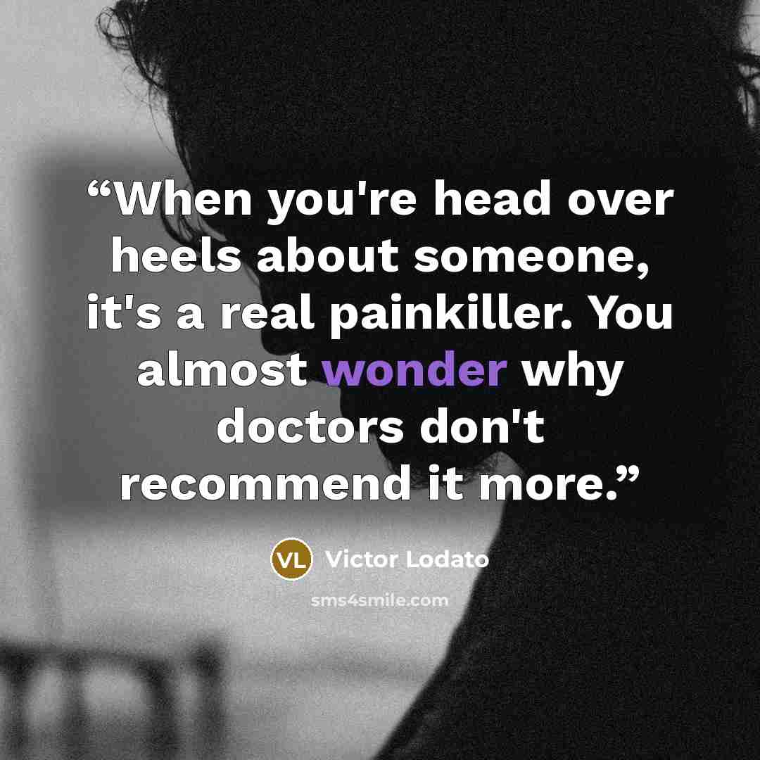 “When you're head over heels about someone, it's a real painkiller. You almost wonder why doctors don't recommend it more.” quote by Victor Lodato