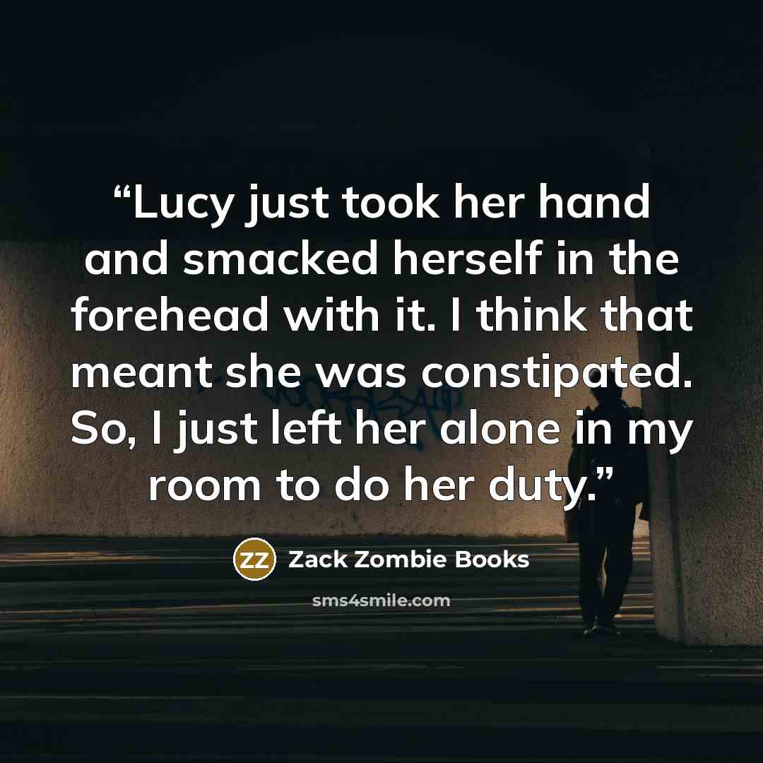 “Lucy just took her hand and smacked herself in the forehead with it. I think that meant she was constipated. So, I just left her alone in my room to do her duty.” quote by Zack Zombie Books