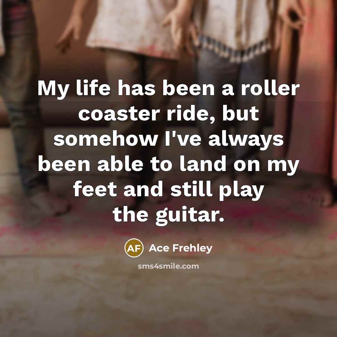 “My life has been a roller coaster ride, but somehow…” quote by Ace Frehley