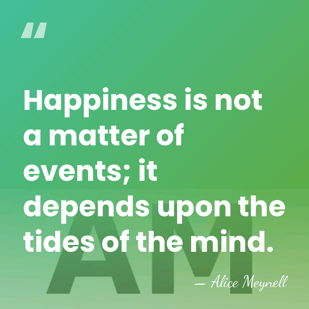 Happiness is not a matter of events; it depends upon the tides&hellip; - Alice Meynell