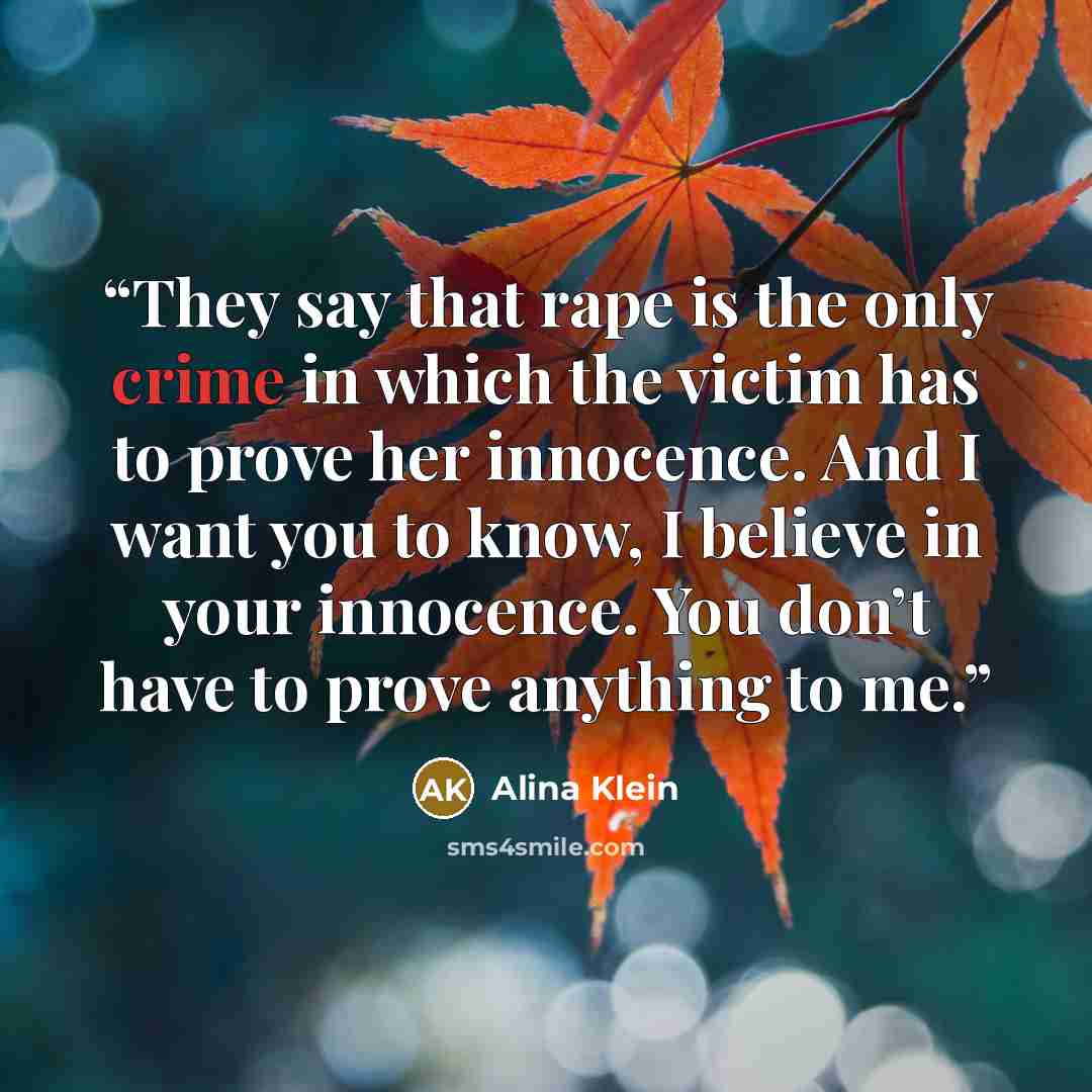 “They say that rape is the only crime in which the victim has to prove her innocence. And I want you to know, I believe in your innocence. You don’t have to prove anything to me.” quote by Alina Klein