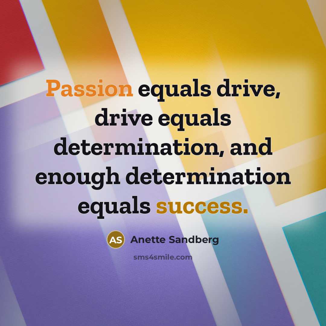 “Passion equals drive, drive equals determination, and enough determination equals…” quote by Anette Sandberg