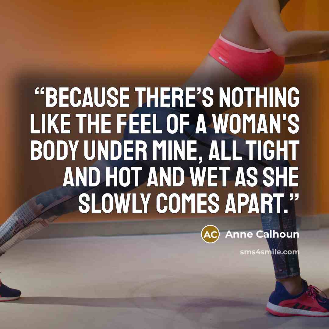“Because there’s nothing like the feel of a woman's body under mine, all tight and hot and wet as she slowly comes apart.” quote by Anne Calhoun