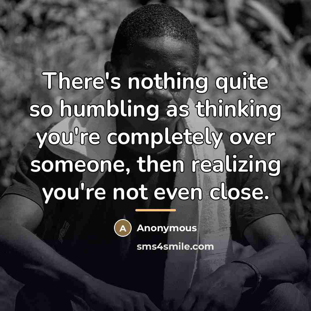 “There's nothing quite so humbling as thinking you're completely over…” quote by Anonymous