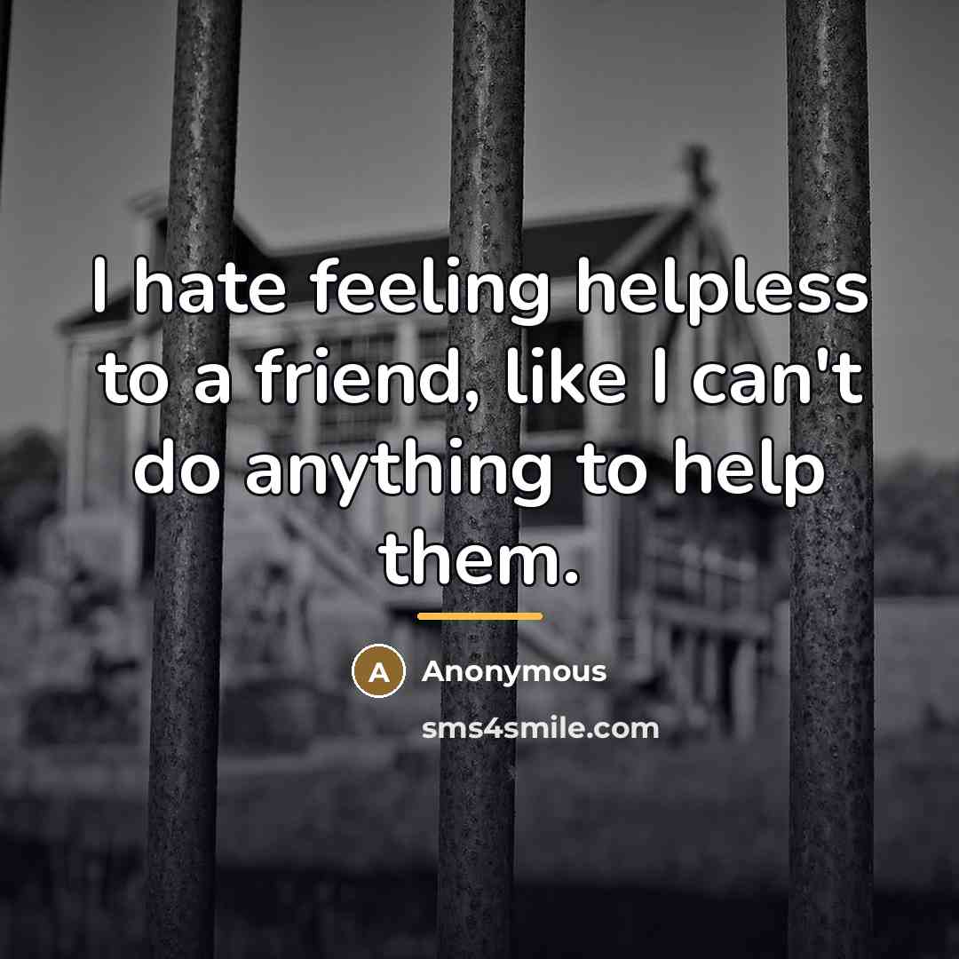 “I hate feeling helpless to a friend, like I can't…” quote by Anonymous