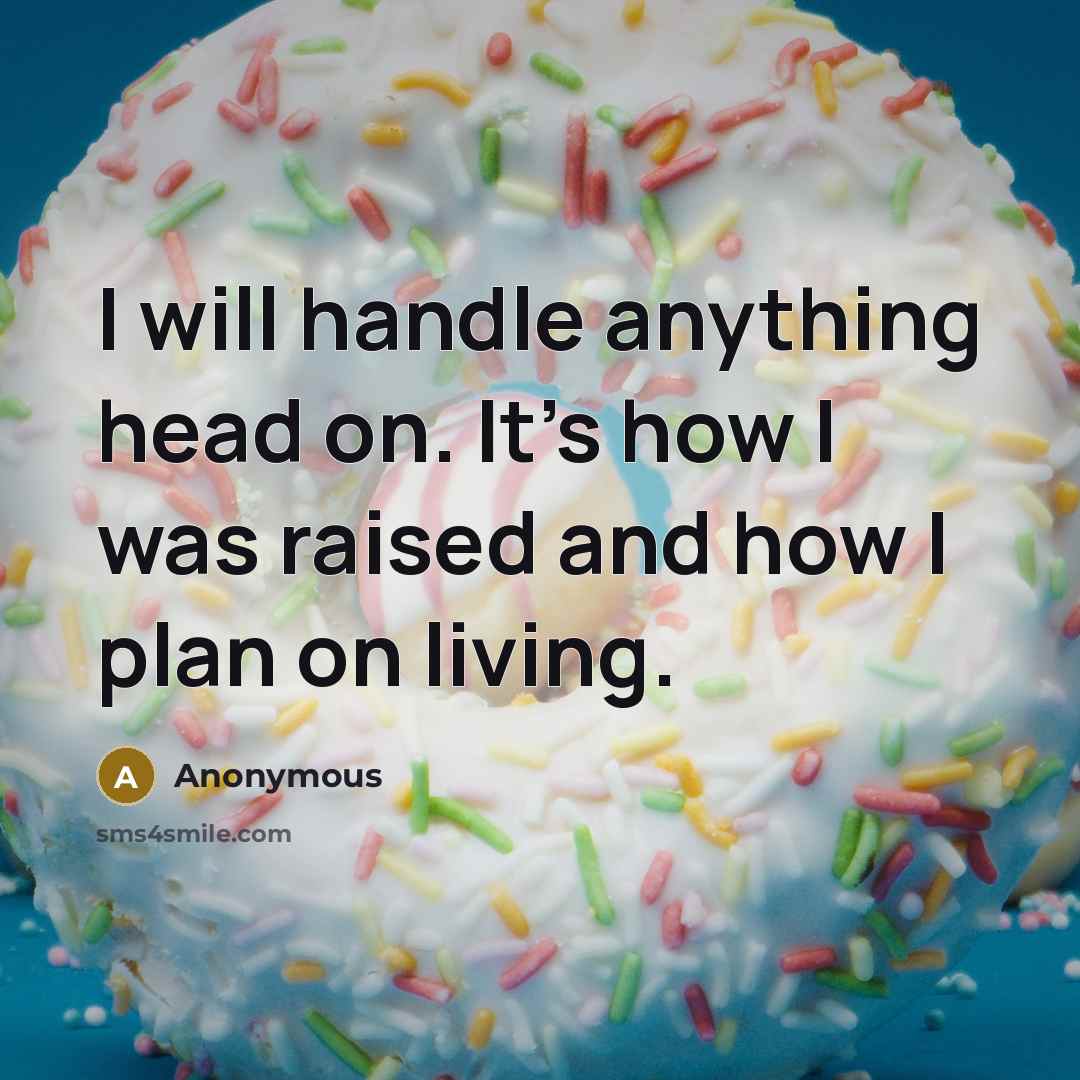 “I will handle anything head on. It's how I was raised and how I plan on living.” quote by Anonymous