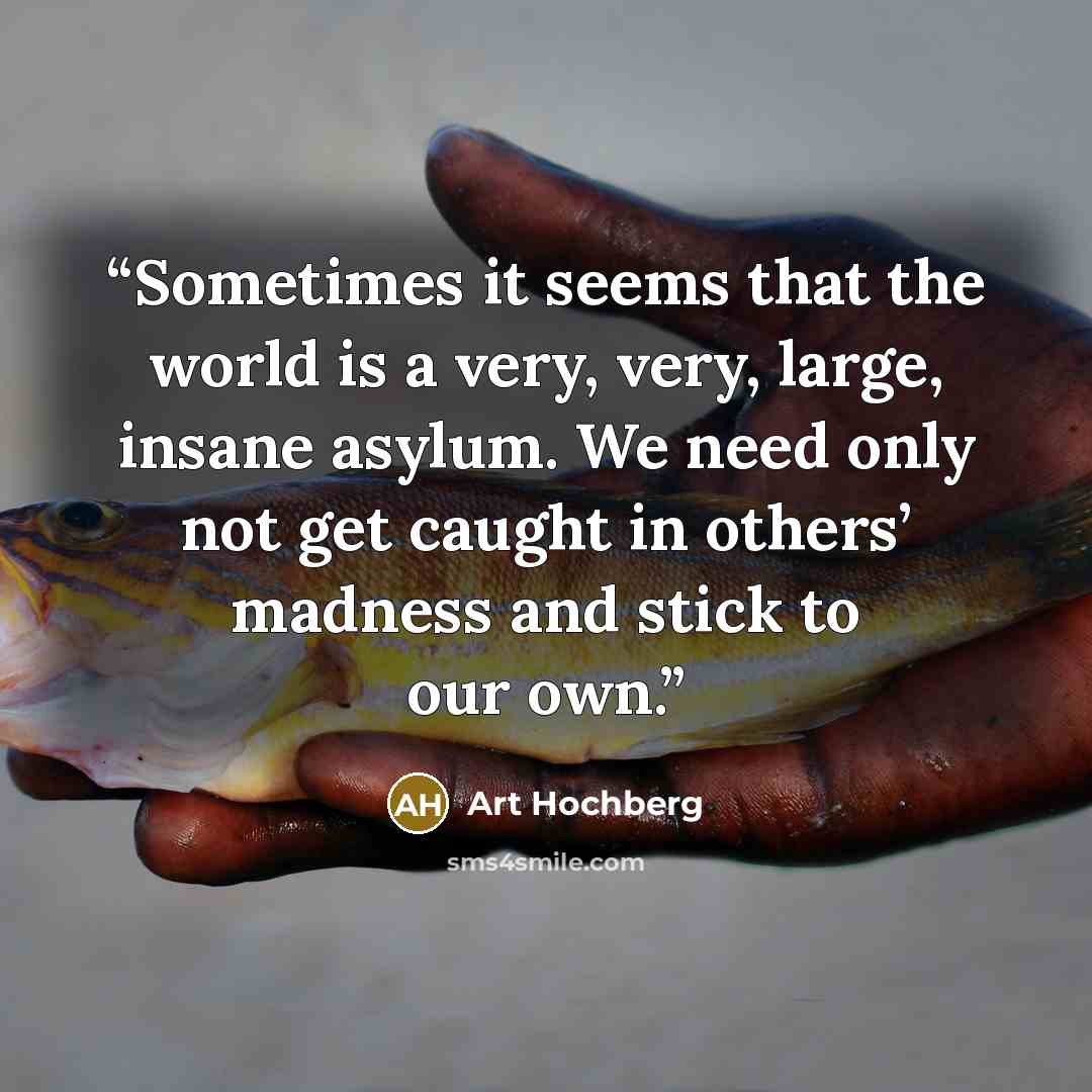 “Sometimes it seems that the world is a very, very, large, insane asylum. We need only not get caught in others’ madness and stick to our own.” quote by Art Hochberg