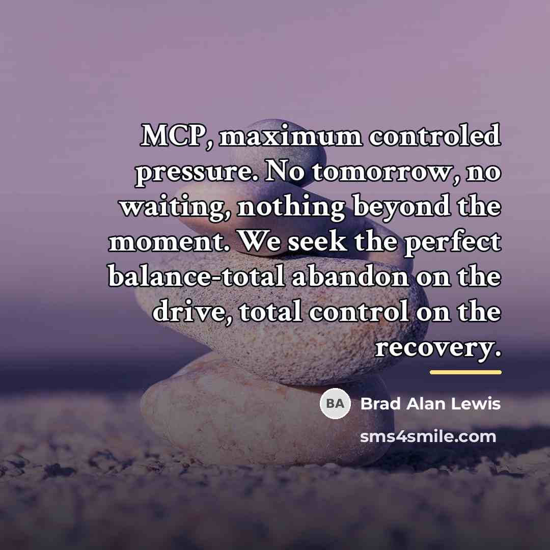 “MCP, maximum controled pressure. No tomorrow, no waiting, nothing beyond…” quote by Brad Alan Lewis