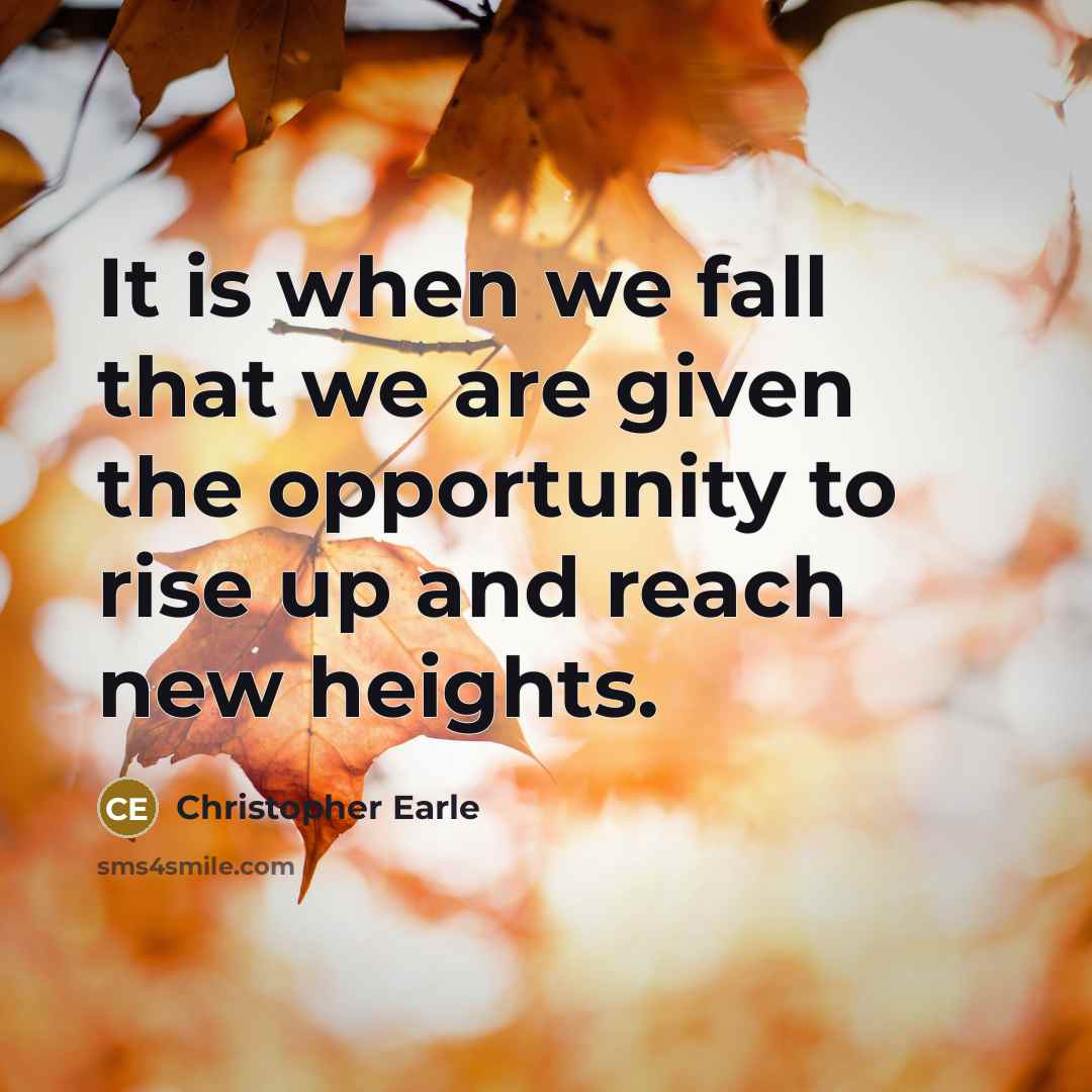 “It is when we fall that we are given the opportunity to rise up and reach new heights.” quote by Christopher Earle