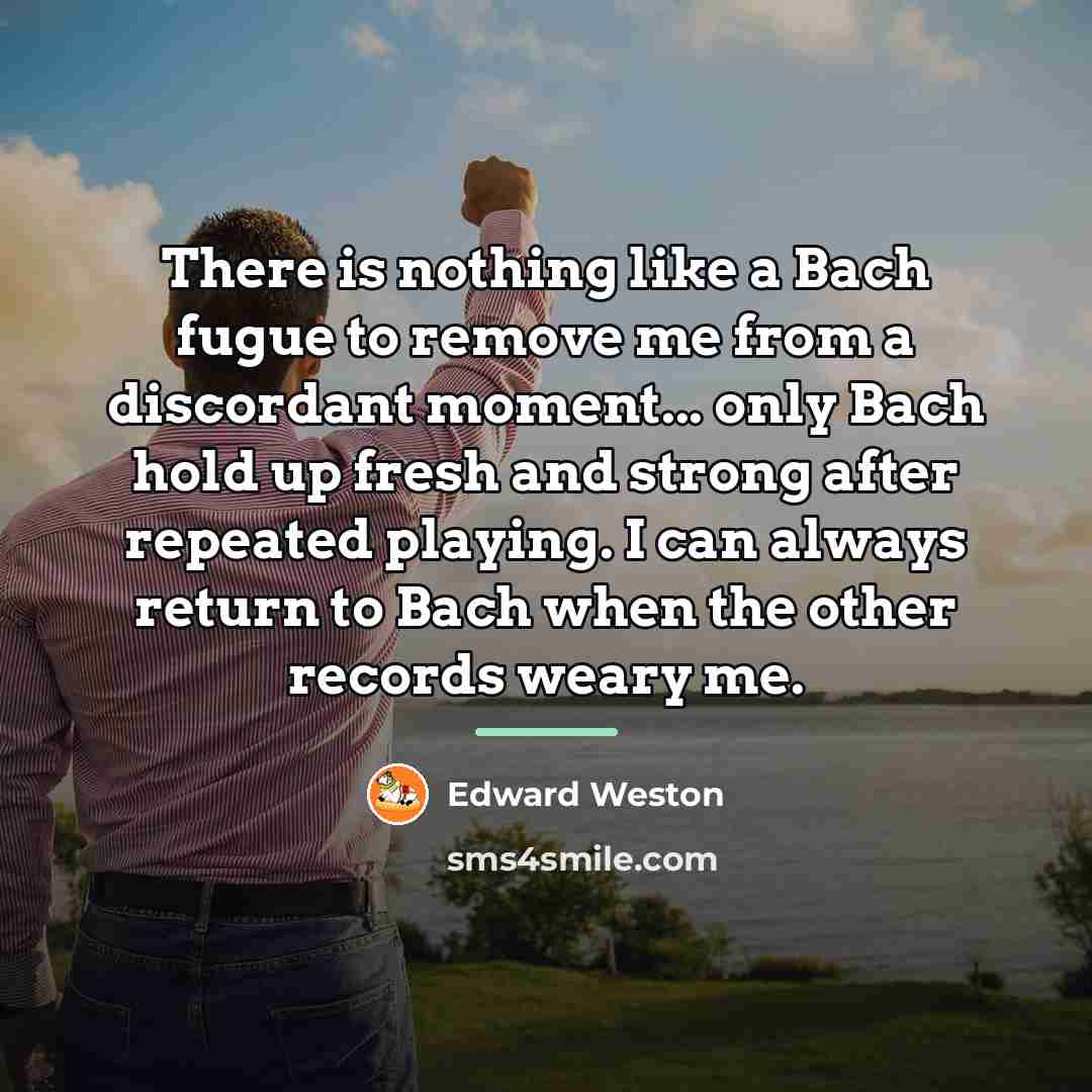 “There is nothing like a Bach fugue to remove me…” quote by Edward Weston