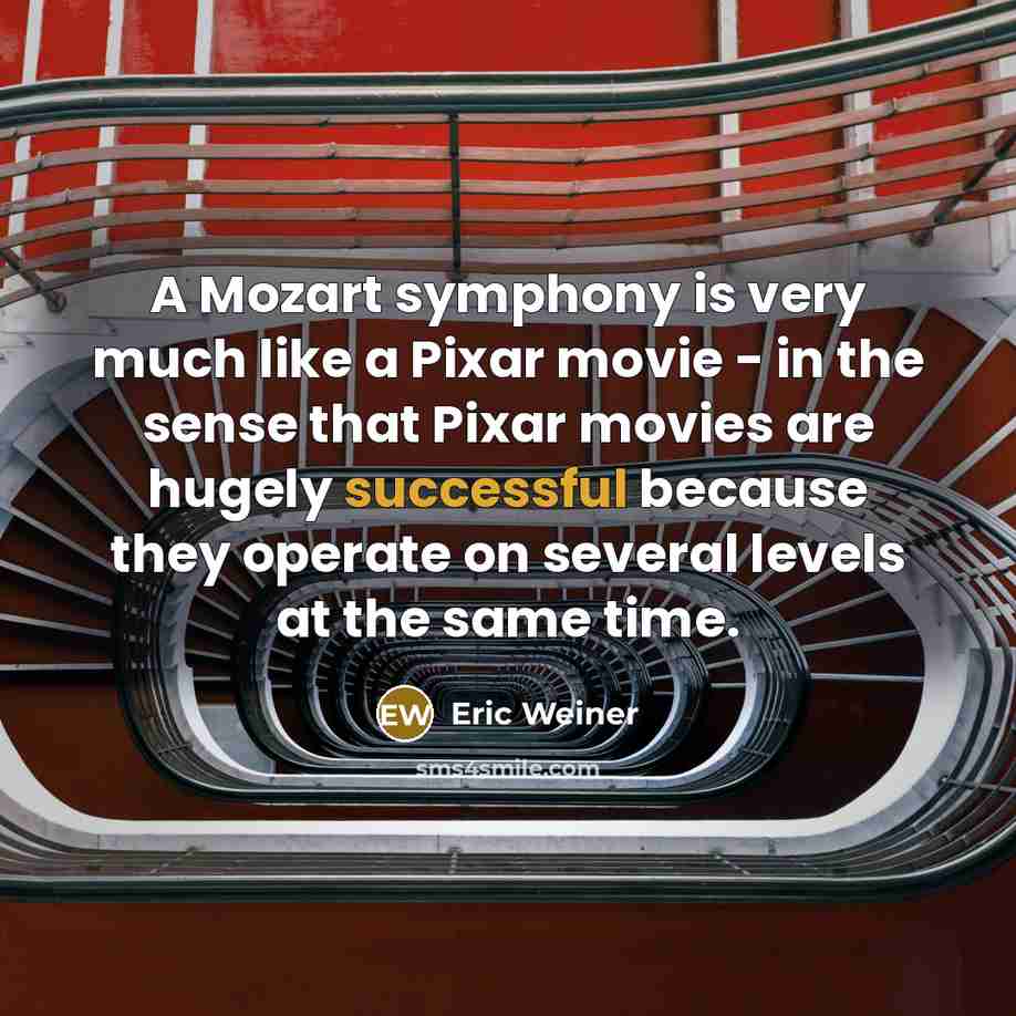 “A Mozart symphony is very much like a Pixar movie…” quote by Eric Weiner