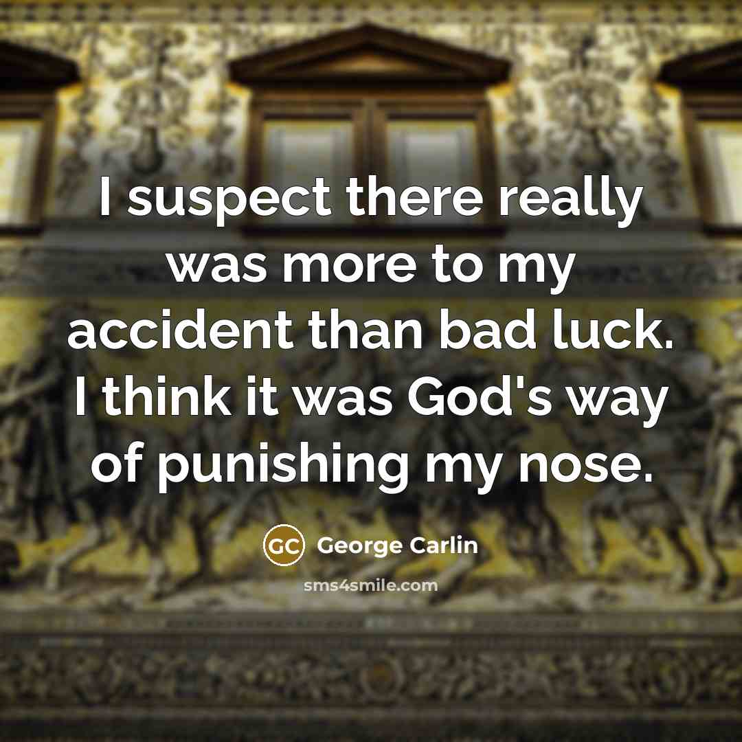 “I suspect there really was more to my accident than bad luck. I think it was God's way of punishing my nose.” quote by George Carlin