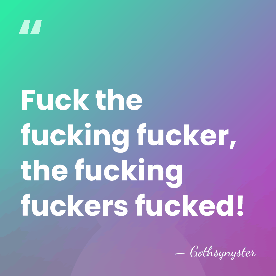 Fuck the fucking fucker, the fucking fuckers fucked! - Gothsynyster