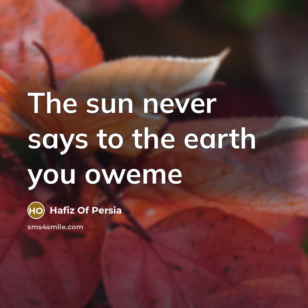 “The sun never says to the earth you oweme…” quote by Hafiz Of Persia