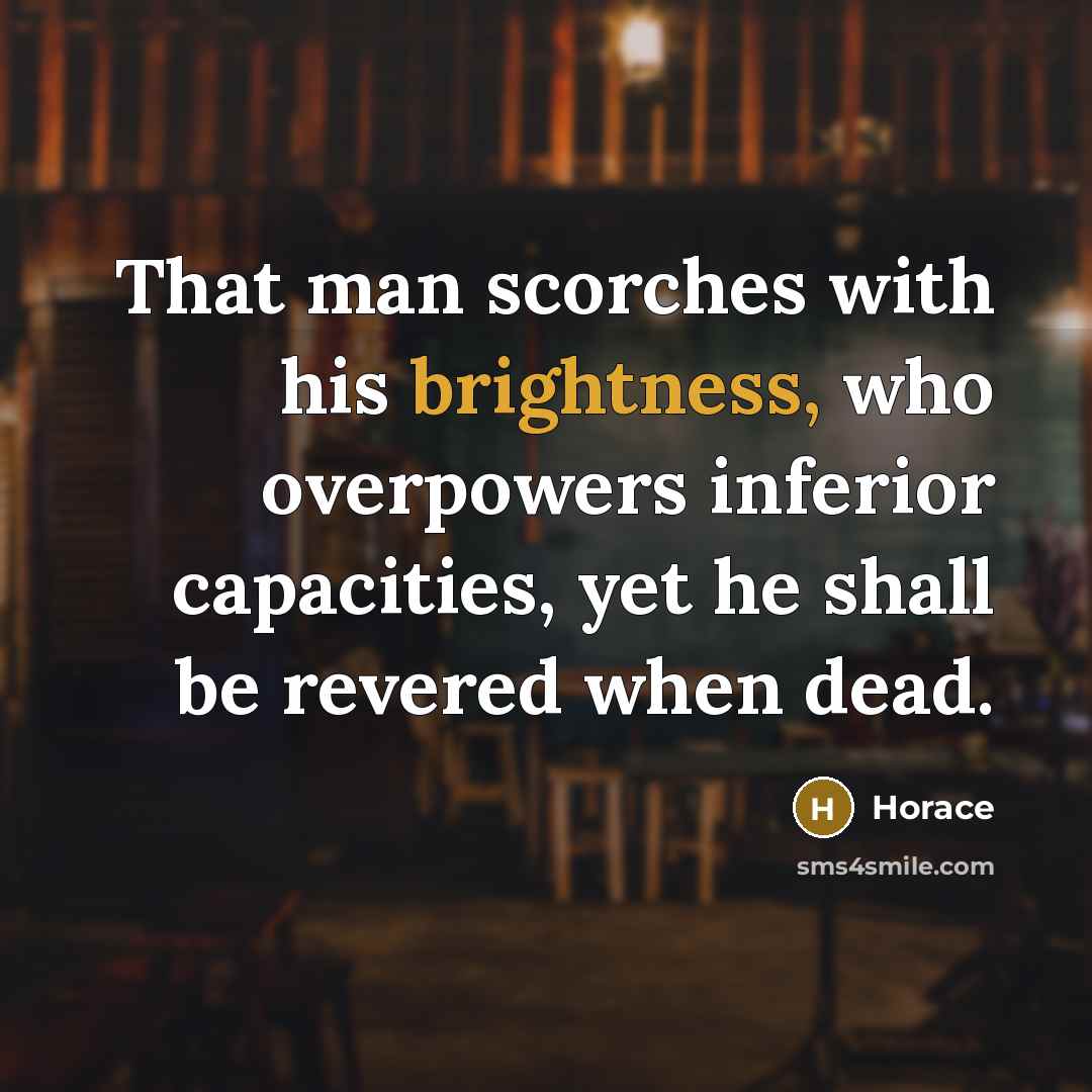 “That man scorches with his brightness, who overpowers inferior capacities,…” quote by Horace