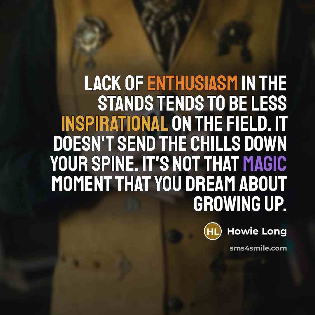 “Lack of enthusiasm in the stands tends to be less…” quote by Howie Long