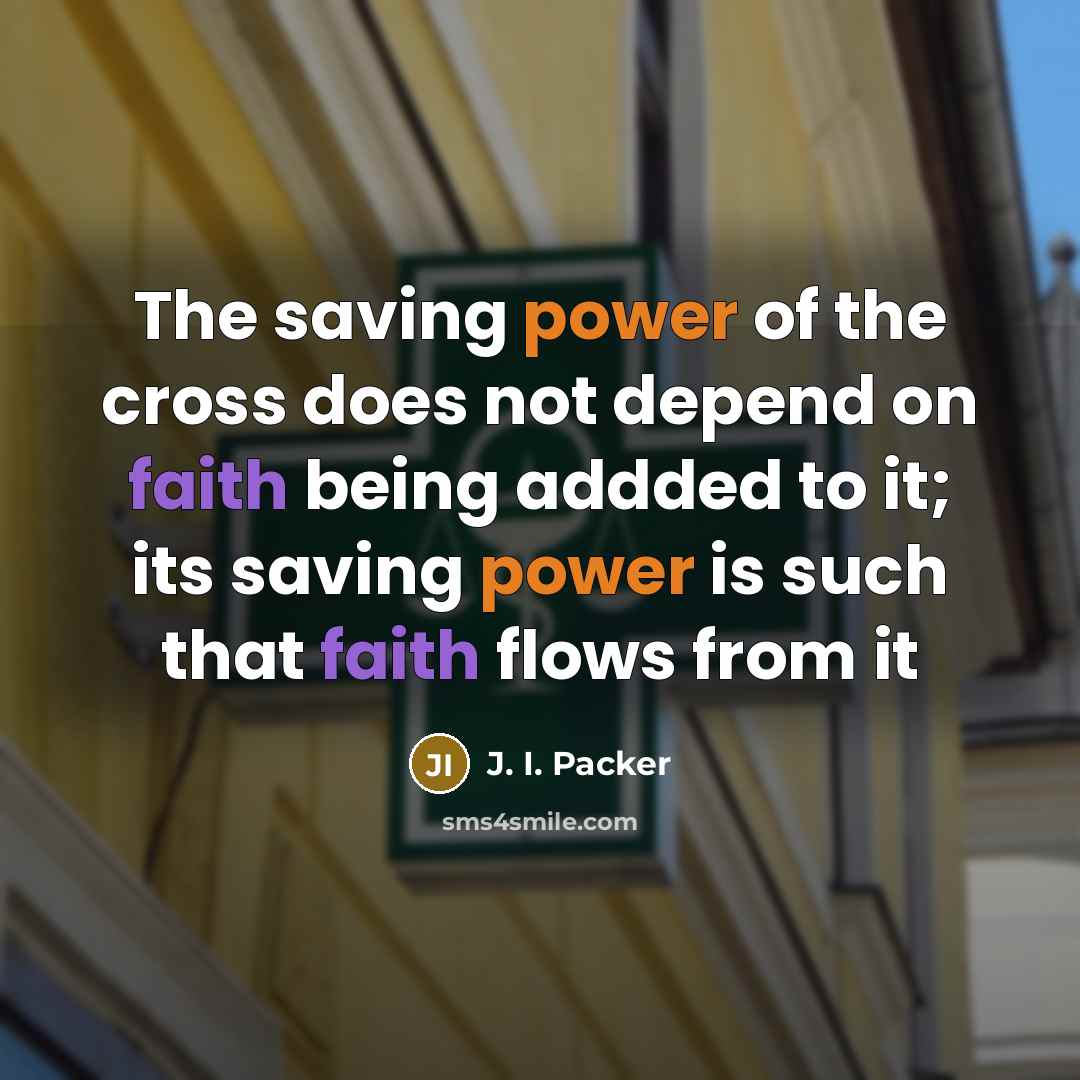 “The saving power of the cross does not depend on faith being addded to it; its saving power is such that faith flows from it” quote by J. I. Packer