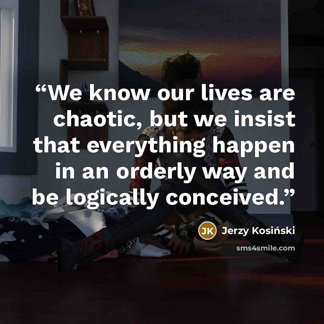“We know our lives are chaotic, but we insist that everything happen in an orderly way and be logically conceived.” quote by Jerzy Kosiński