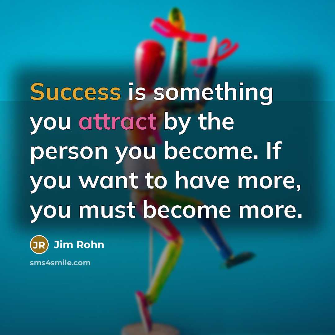 “Success is something you attract by the person you become. If you want to have more, you must become more.” quote by Jim Rohn