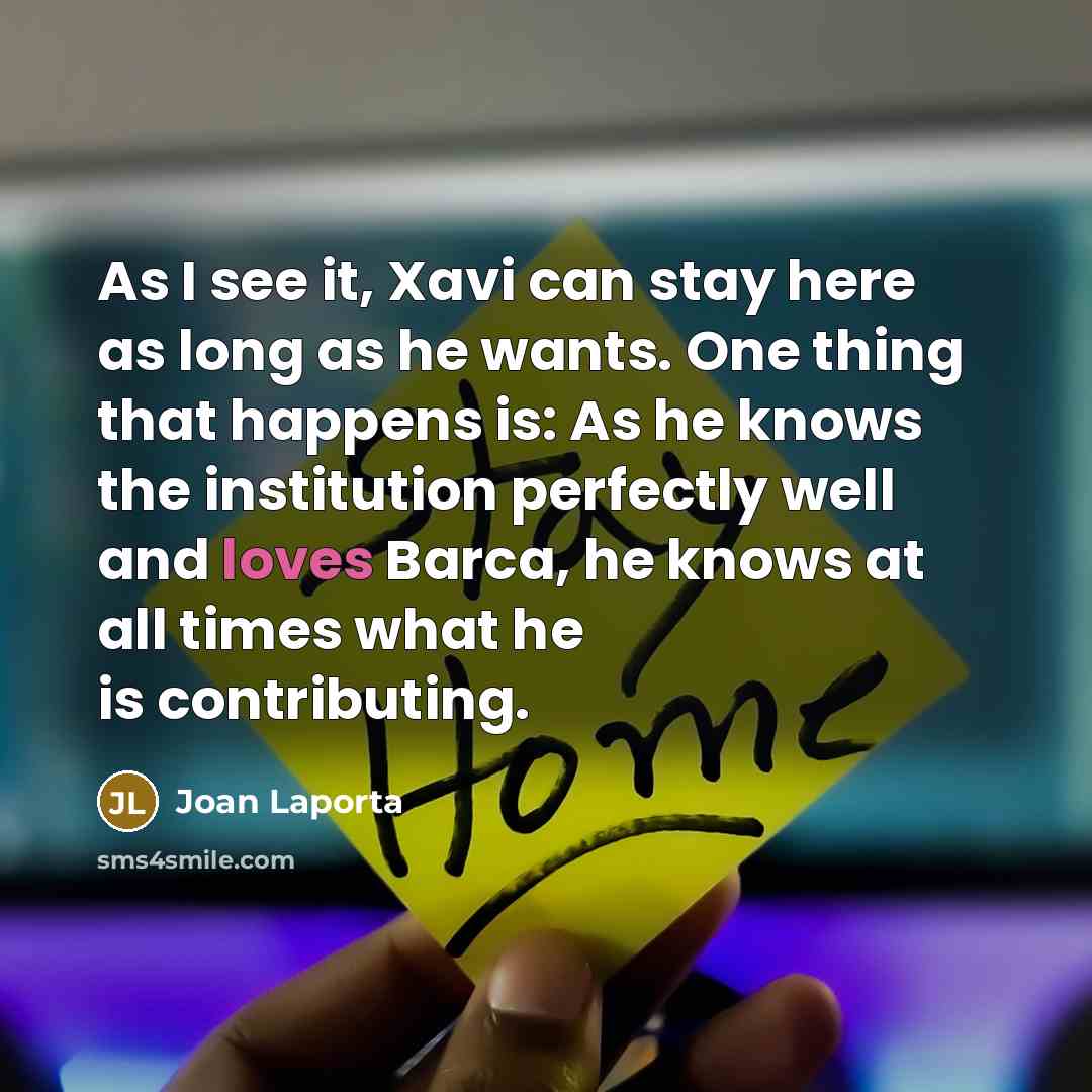 “As I see it, Xavi can stay here as long as he wants. One thing that happens is: As he knows the institution perfectly well and loves Barca, he knows at all times what he is contributing.” quote by Joan Laporta