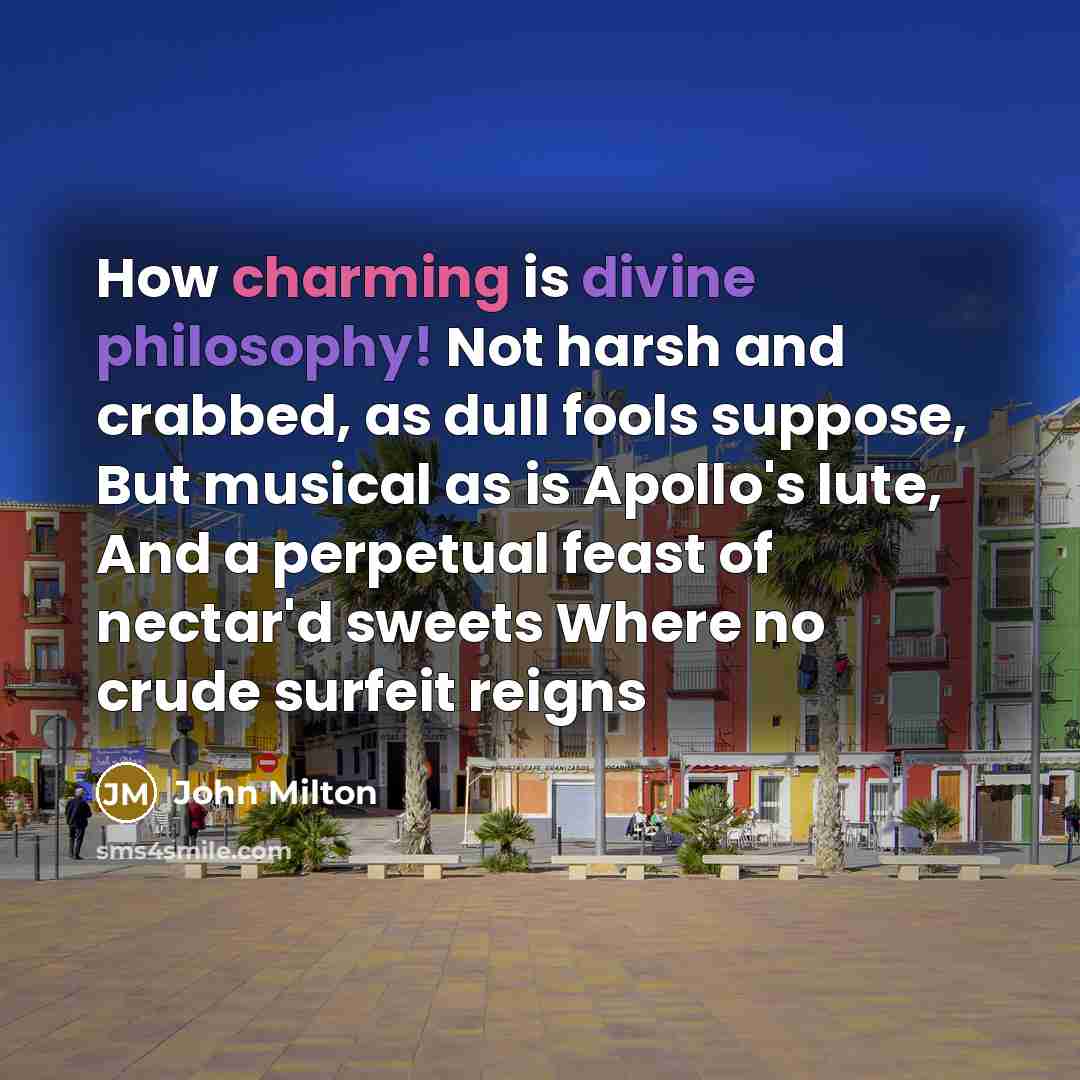 “How charming is divine philosophy! Not harsh and crabbed, as dull fools suppose, But musical as is Apollo's lute, And a perpetual feast of nectar'd sweets Where no crude surfeit reigns” quote by John Milton