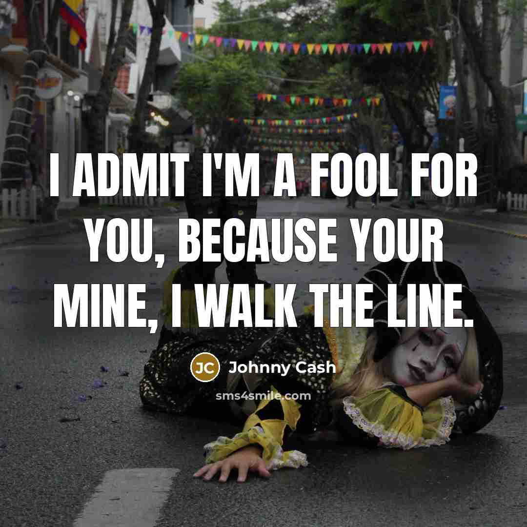 “I admit I'm a fool for you, because your mine, I walk the line.” quote by Johnny Cash