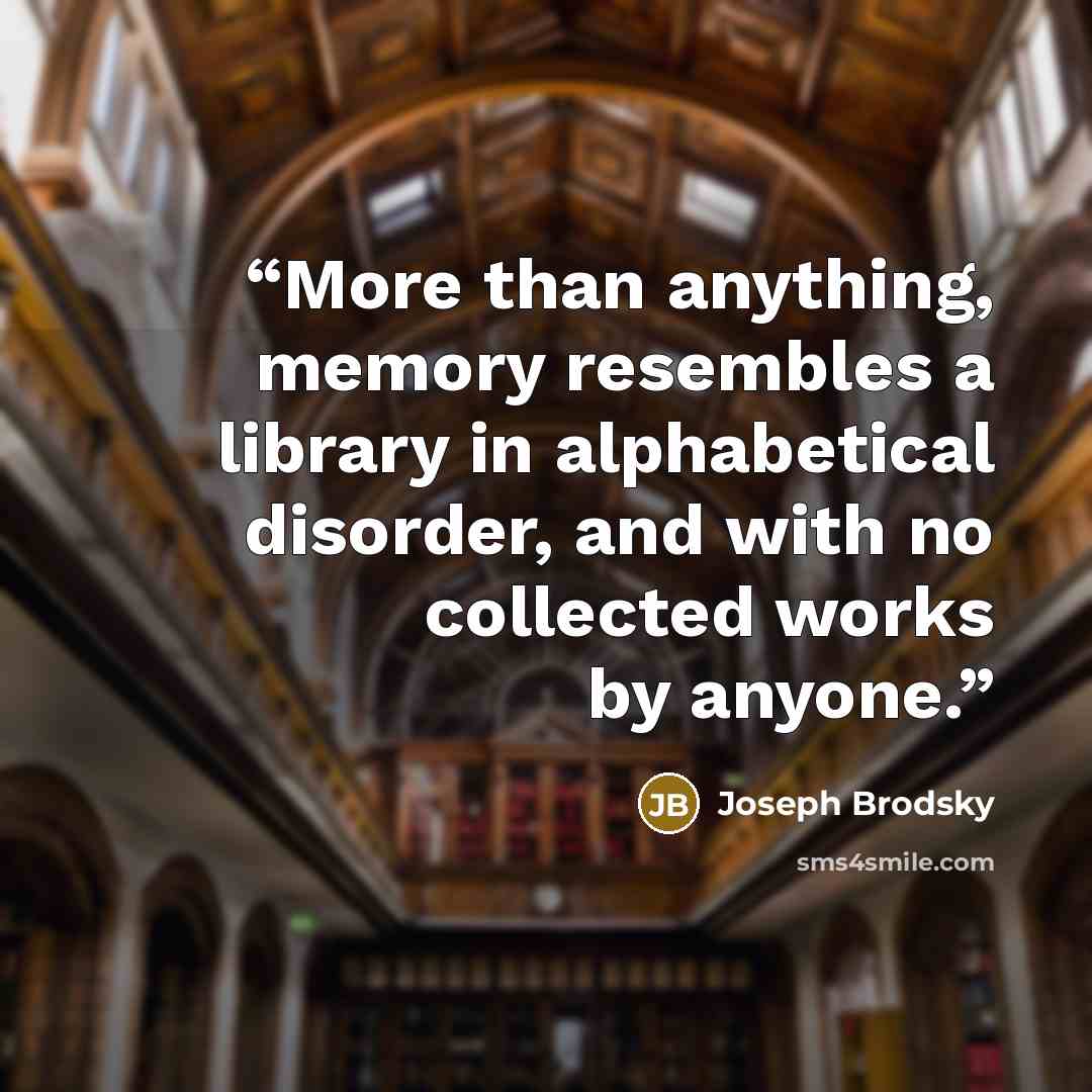“More than anything, memory resembles a library in alphabetical disorder, and with no collected works by anyone.” quote by Joseph Brodsky
