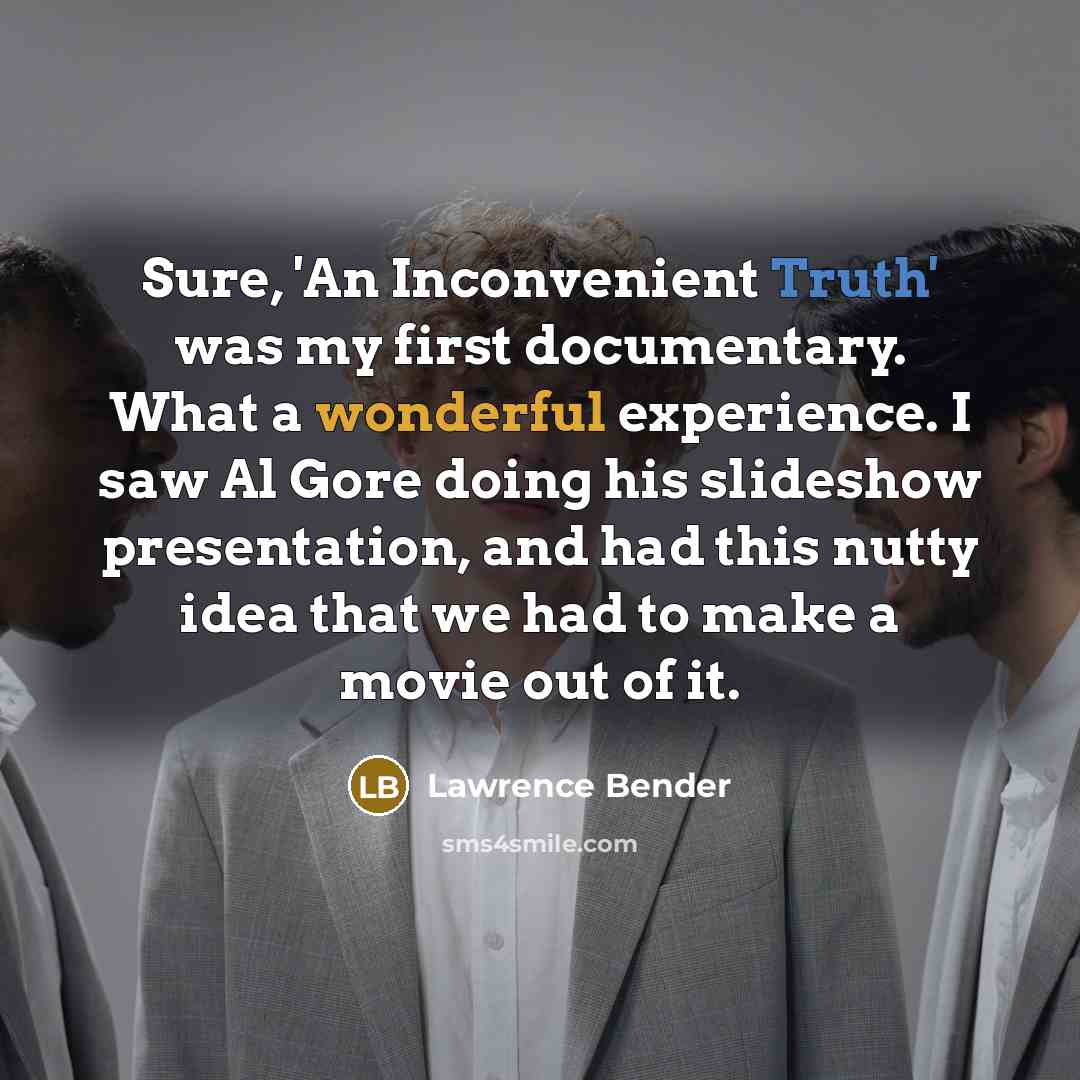 “Sure, 'An Inconvenient Truth' was my first documentary. What a wonderful experience. I saw Al Gore doing his slideshow presentation, and had this nutty idea that we had to make a movie out of it.” quote by Lawrence Bender