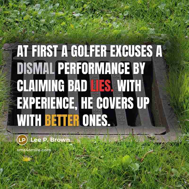 “At first a golfer excuses a dismal performance by claiming bad lies. With experience, he covers up with better ones.” quote by Lee P. Brown