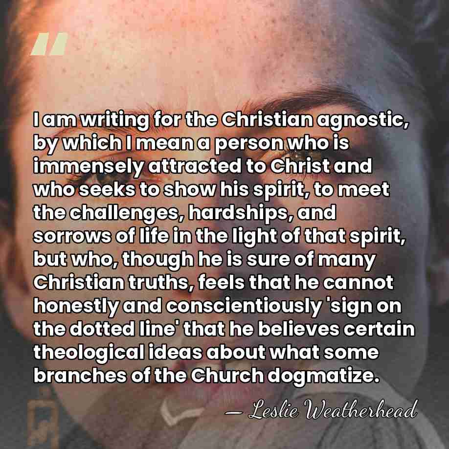 I am writing for the Christian agnostic, by which I mean a&hellip; - Leslie Weatherhead
