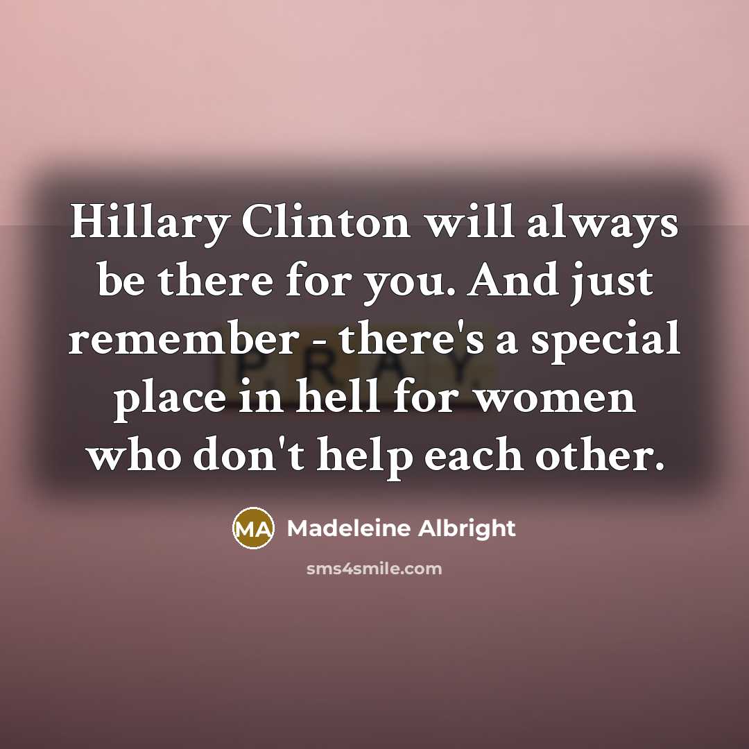 “Hillary Clinton will always be there for you. And just remember - there's a special place in hell for women who don't help each other.” quote by Madeleine Albright