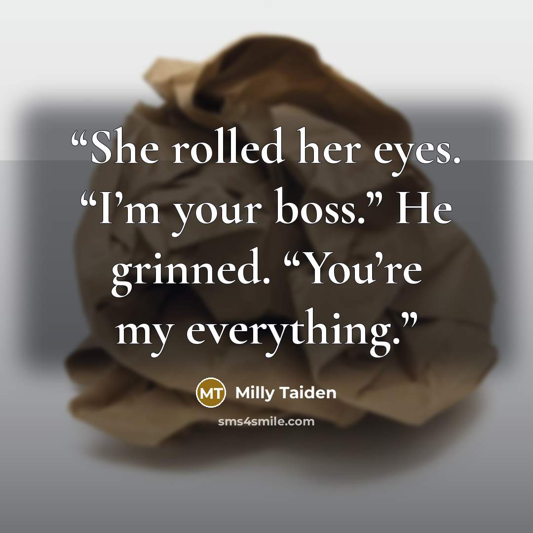 “She rolled her eyes. “I’m your boss.” He grinned. “You’re my everything.” quote by Milly Taiden