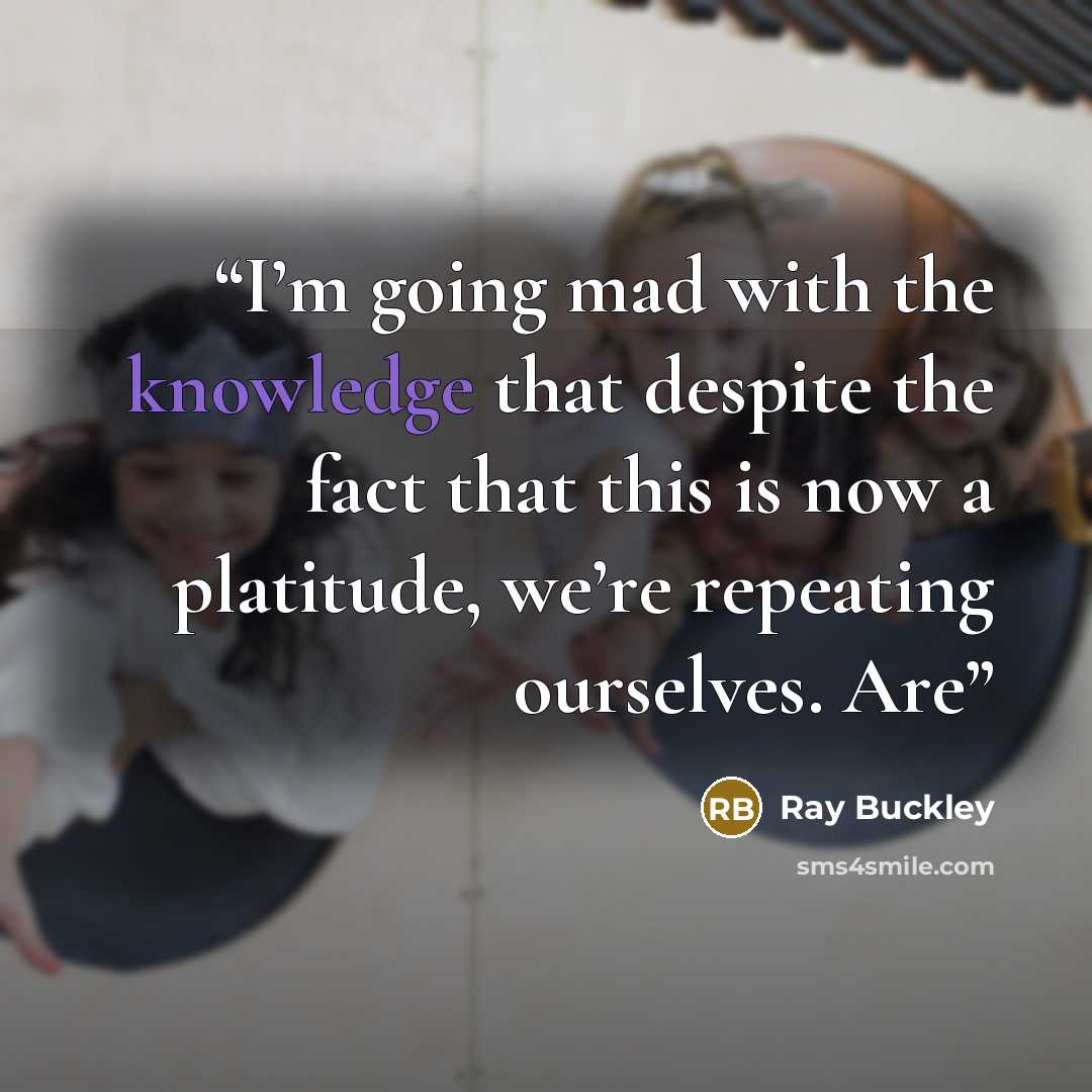 “I’m going mad with the knowledge that despite the fact that this is now a platitude, we’re repeating ourselves. Are” quote by Ray Buckley