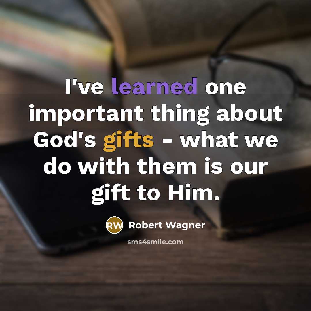 “I've learned one important thing about God's gifts - what we do with them is our gift to Him.” quote by Robert Wagner